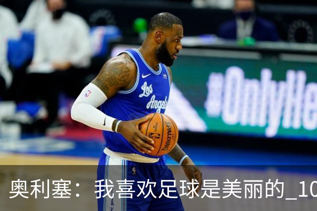 奥利塞：我喜欢足球是美丽的 10号位对我来说是最自然的
